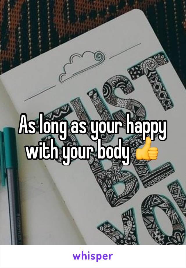 As long as your happy with your body 👍