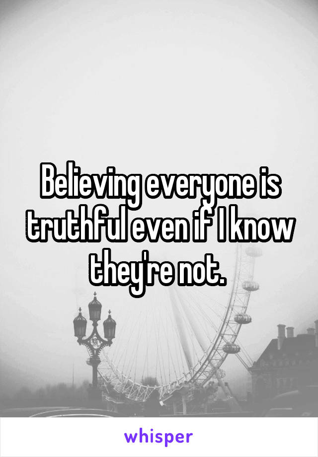 Believing everyone is truthful even if I know they're not. 