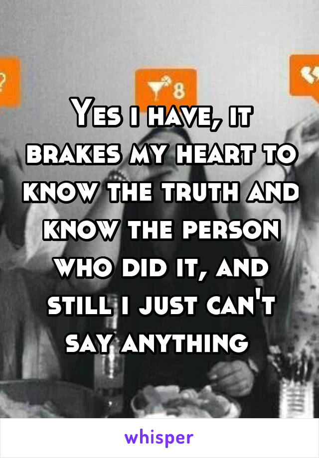 Yes i have, it brakes my heart to know the truth and know the person who did it, and still i just can't say anything 