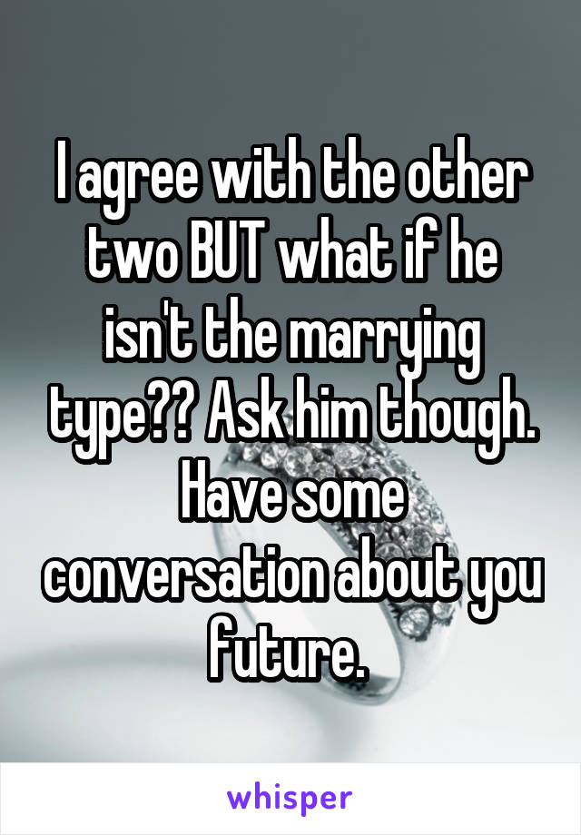 I agree with the other two BUT what if he isn't the marrying type?? Ask him though. Have some conversation about you future. 