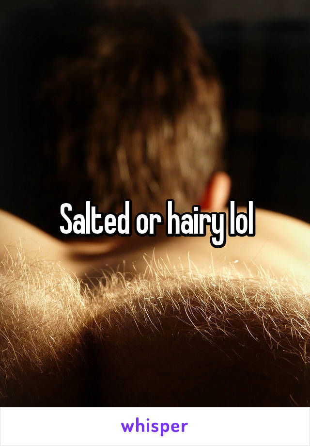 Salted or hairy lol