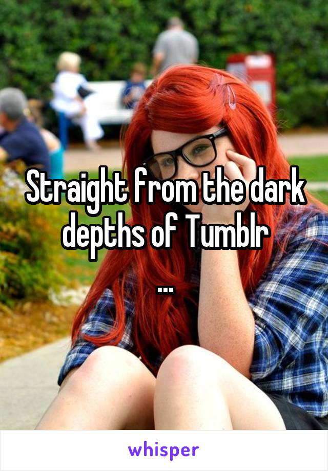 Straight from the dark depths of Tumblr
...