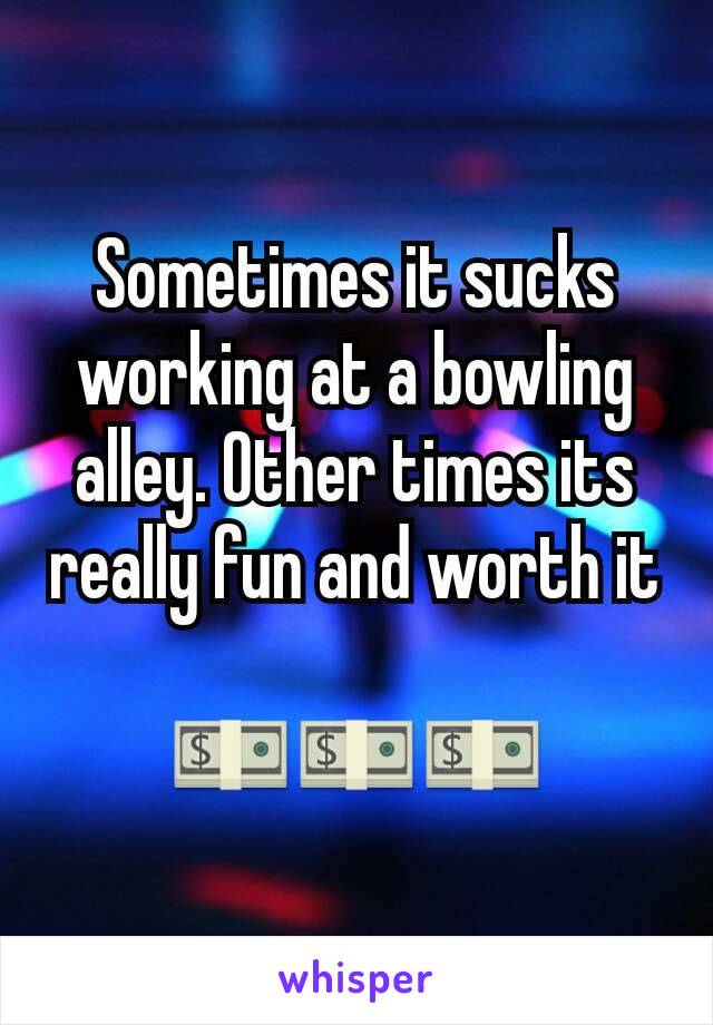 Sometimes it sucks working at a bowling alley. Other times its really fun and worth it 
💵💵💵