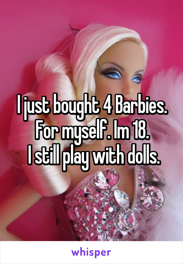 I just bought 4 Barbies. For myself. Im 18.
 I still play with dolls.