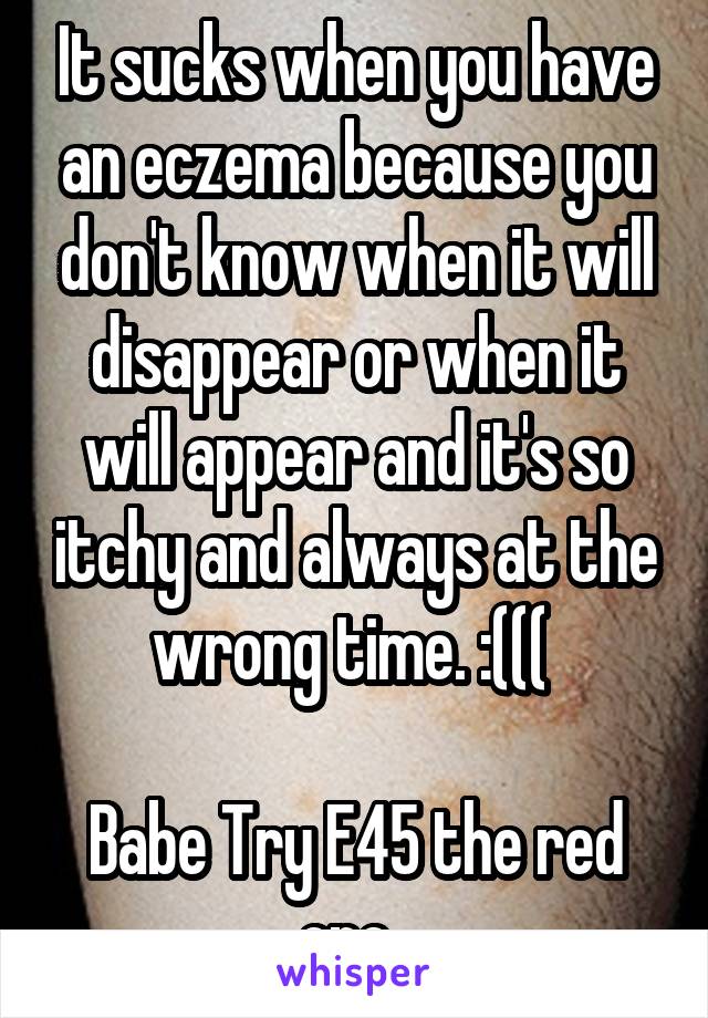 It sucks when you have an eczema because you don't know when it will disappear or when it will appear and it's so itchy and always at the wrong time. :((( 

Babe Try E45 the red one. 