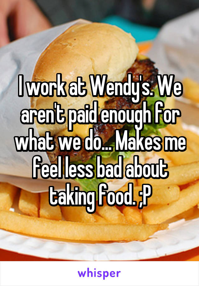 I work at Wendy's. We aren't paid enough for what we do... Makes me feel less bad about taking food. ;P