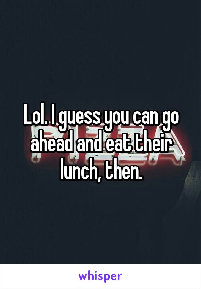 Lol. I guess you can go ahead and eat their lunch, then.