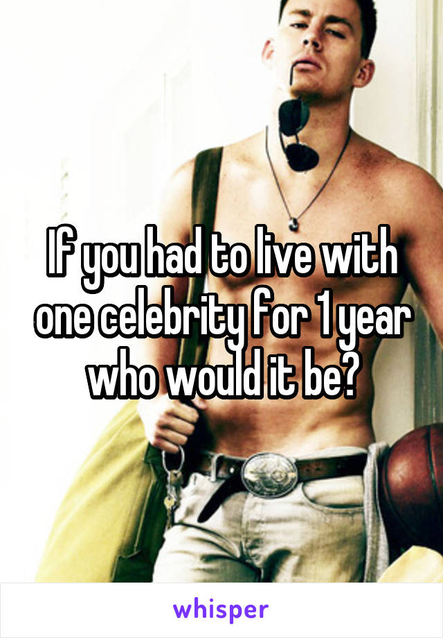 If you had to live with one celebrity for 1 year who would it be?
