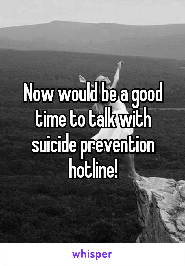 Now would be a good time to talk with suicide prevention hotline!