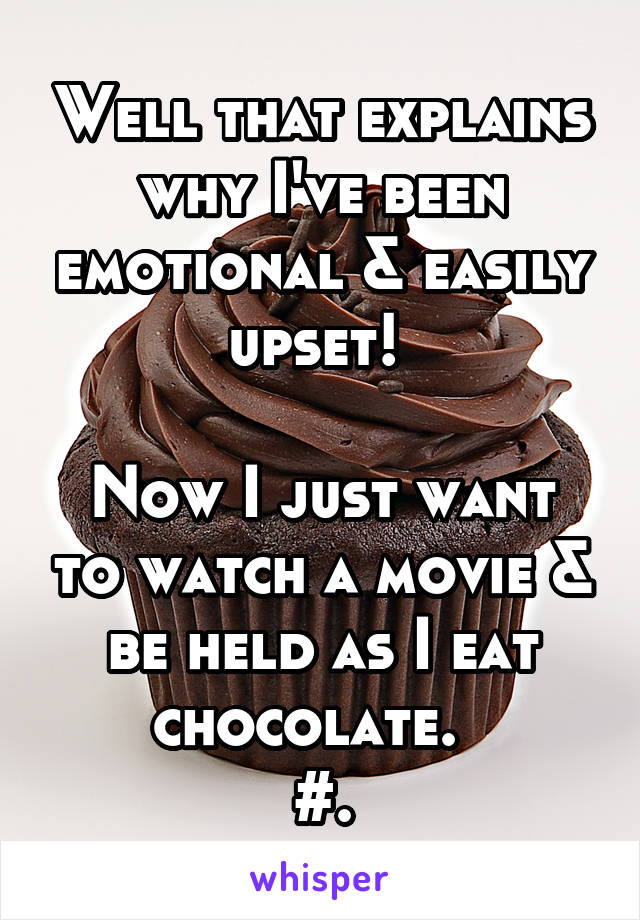 Well that explains why I've been emotional & easily upset! 

Now I just want to watch a movie & be held as I eat chocolate.  
#.