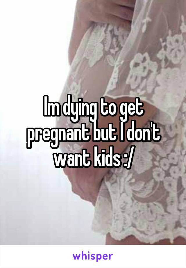 Im dying to get pregnant but I don't want kids :/