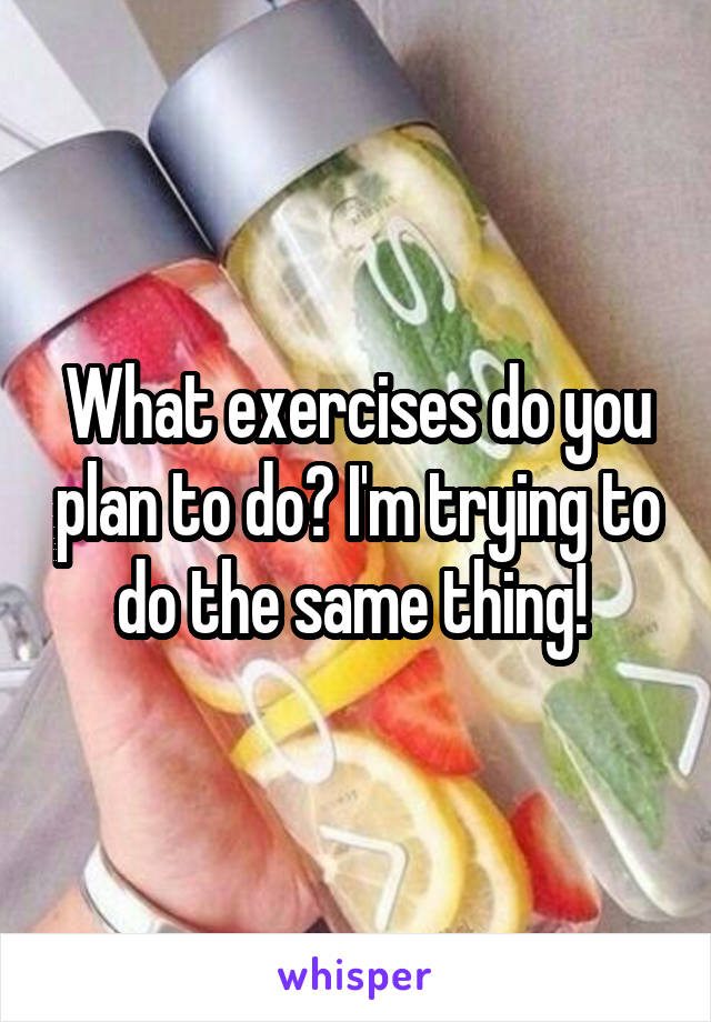 What exercises do you plan to do? I'm trying to do the same thing! 