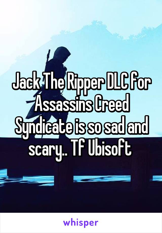 Jack The Ripper DLC for Assassins Creed Syndicate is so sad and scary.. Tf Ubisoft 