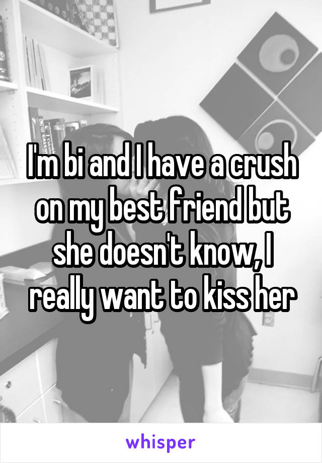 I'm bi and I have a crush on my best friend but she doesn't know, I really want to kiss her