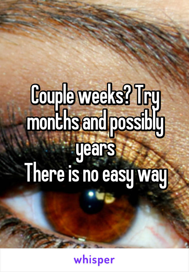 Couple weeks? Try months and possibly years
There is no easy way