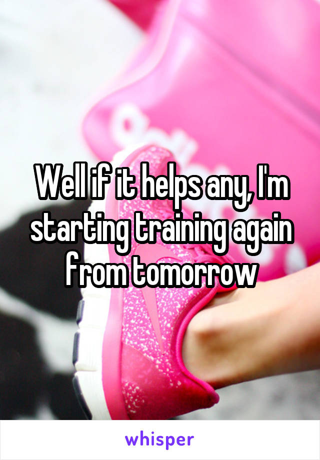 Well if it helps any, I'm starting training again from tomorrow