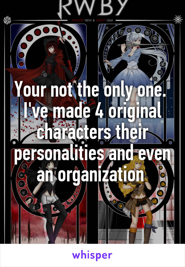 Your not the only one. 
I've made 4 original characters their personalities and even an organization 