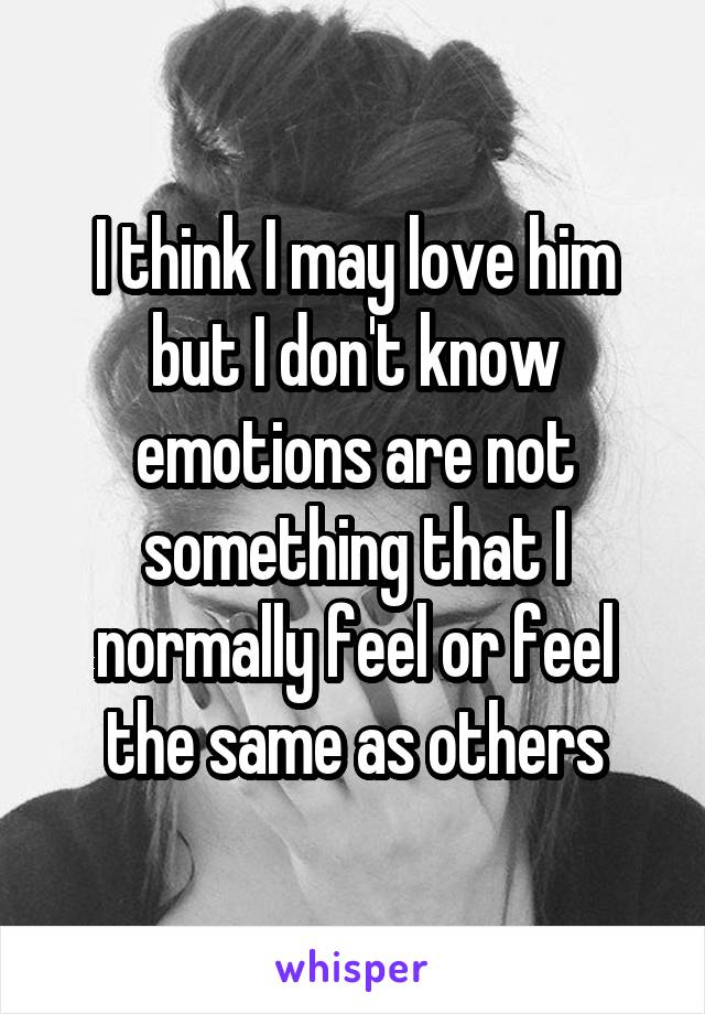 I think I may love him but I don't know emotions are not something that I normally feel or feel the same as others