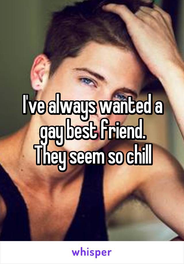 I've always wanted a gay best friend.
They seem so chill