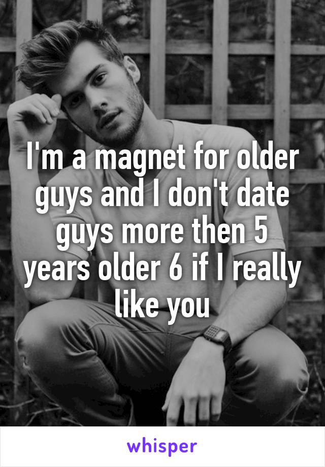 I'm a magnet for older guys and I don't date guys more then 5 years older 6 if I really like you