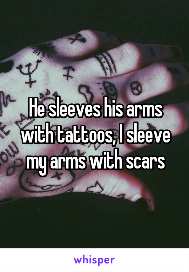 He sleeves his arms with tattoos, I sleeve my arms with scars