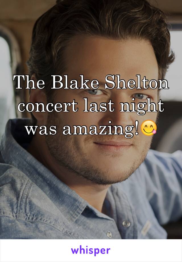 The Blake Shelton concert last night was amazing!😋