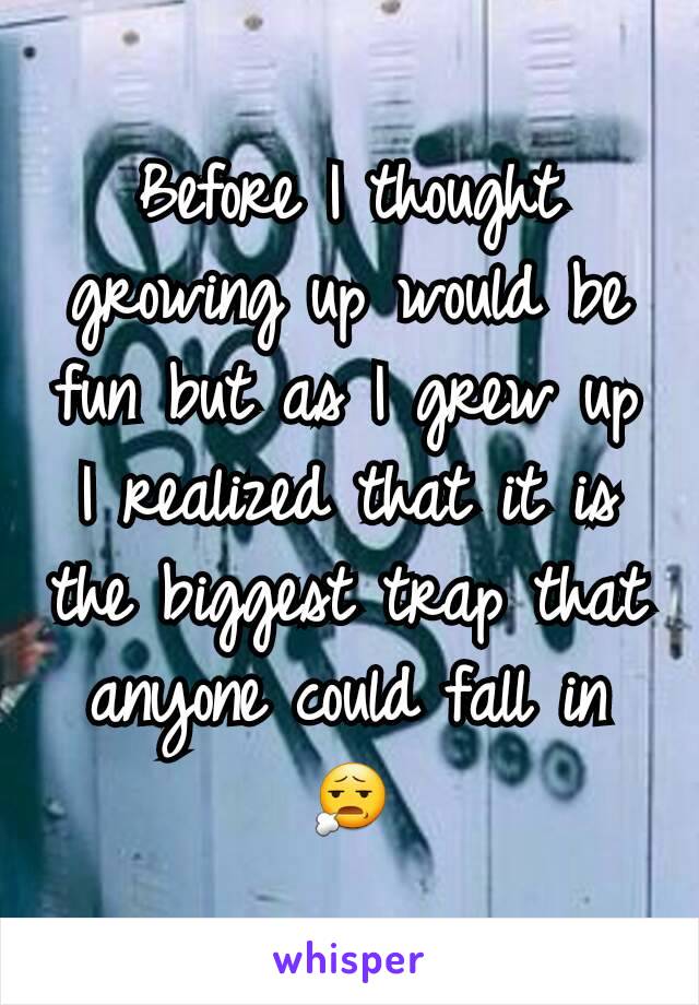 Before I thought growing up would be fun but as I grew up I realized that it is the biggest trap that anyone could fall in 😧