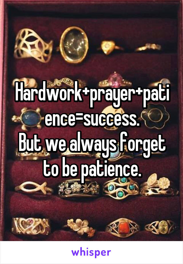 Hardwork+prayer+patience=success.
But we always forget to be patience.
