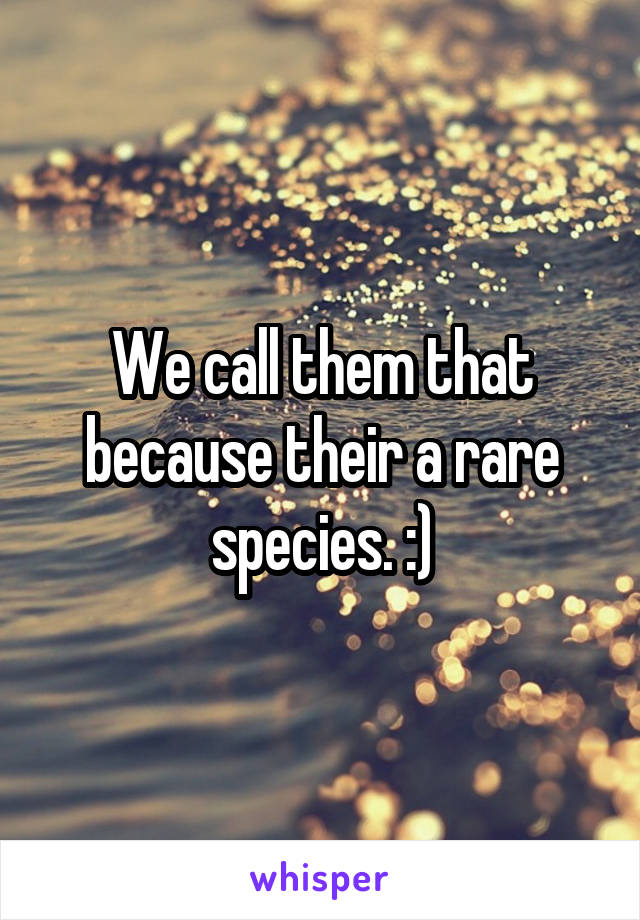 We call them that because their a rare species. :)
