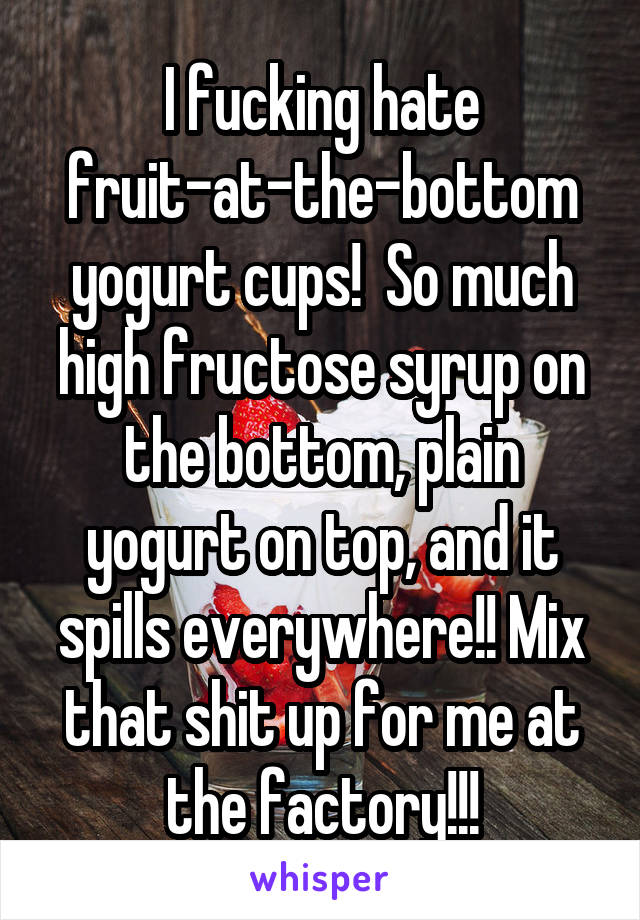 I fucking hate fruit-at-the-bottom yogurt cups!  So much high fructose syrup on the bottom, plain yogurt on top, and it spills everywhere!! Mix that shit up for me at the factory!!!
