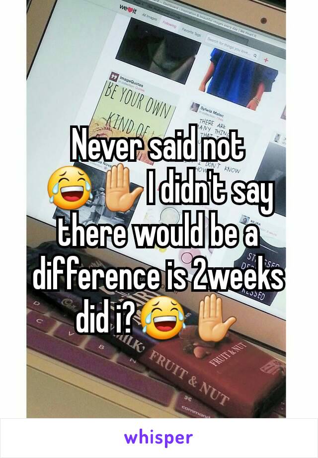 Never said not 😂✋I didn't say there would be a difference is 2weeks did i?😂✋