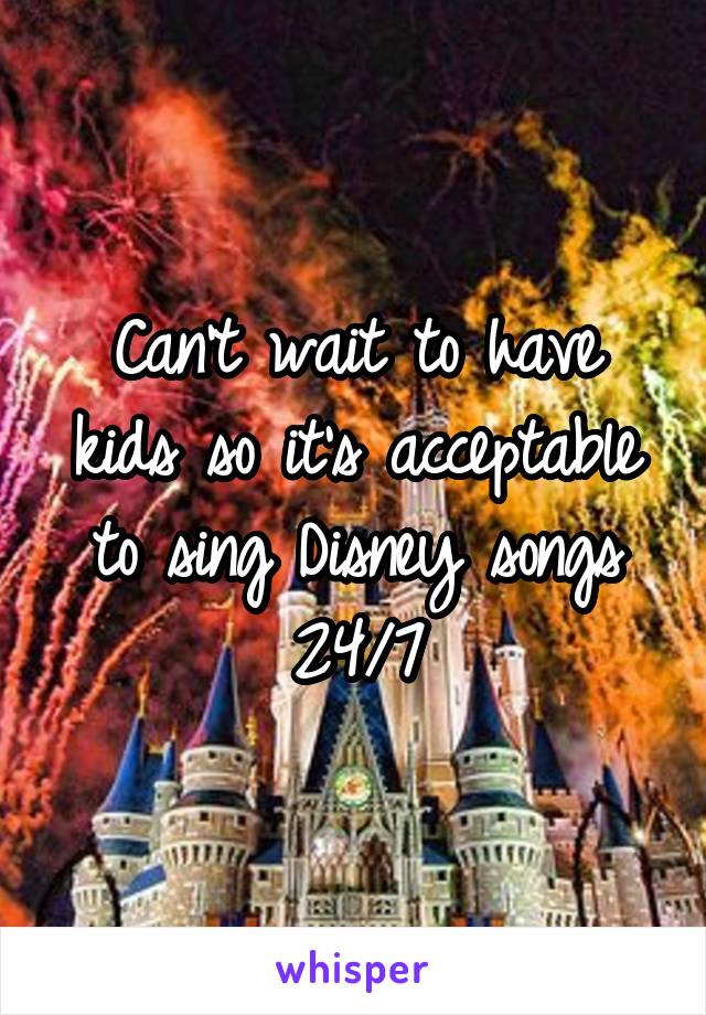 Can't wait to have kids so it's acceptable to sing Disney songs 24/7