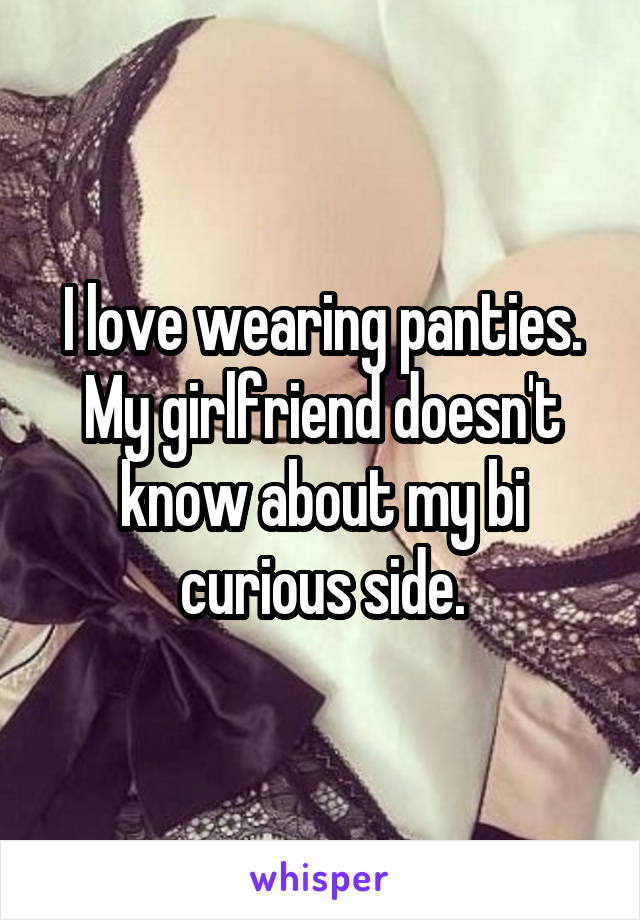 I love wearing panties. My girlfriend doesn't know about my bi curious side.
