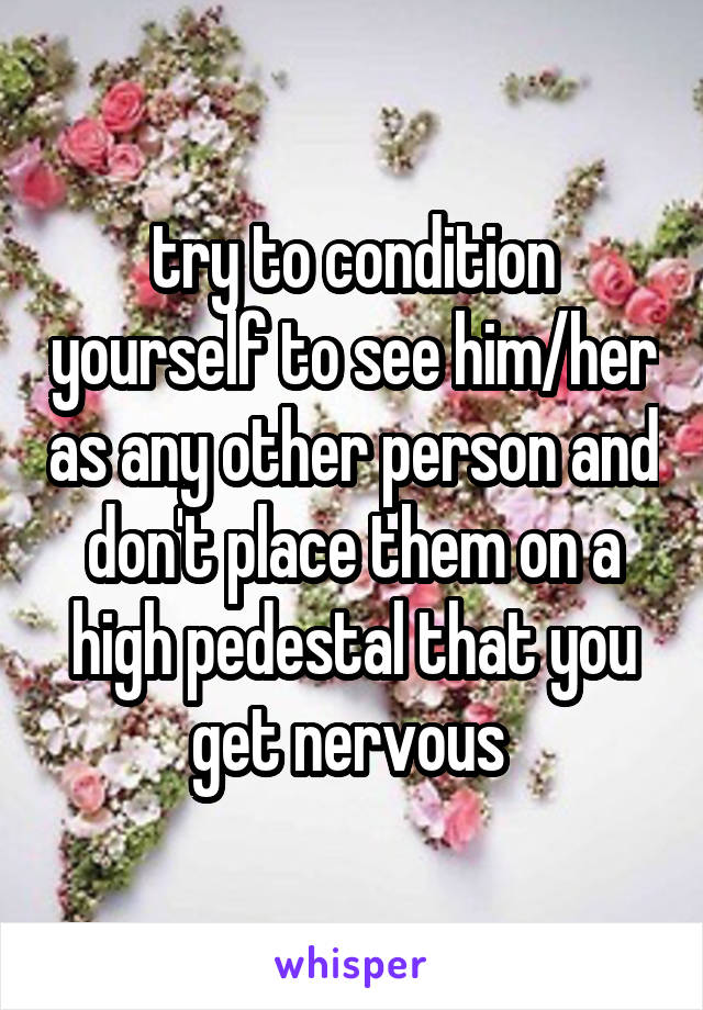 try to condition yourself to see him/her as any other person and don't place them on a high pedestal that you get nervous 