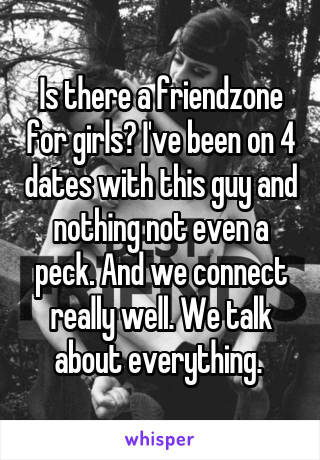 Is there a friendzone for girls? I've been on 4 dates with this guy and nothing not even a peck. And we connect really well. We talk about everything. 