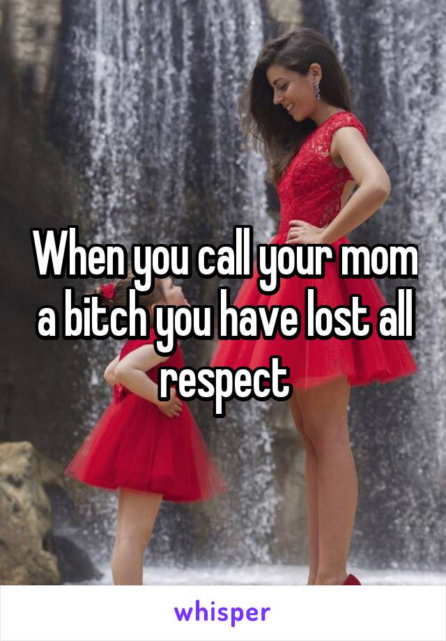 When you call your mom a bitch you have lost all respect