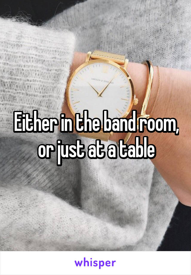 Either in the band room, or just at a table