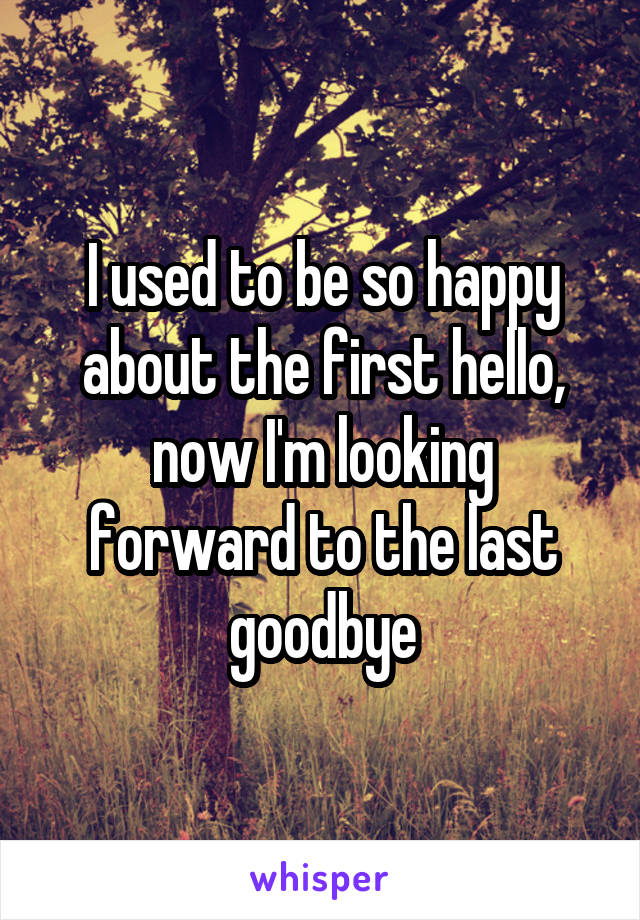 I used to be so happy about the first hello,
now I'm looking forward to the last goodbye