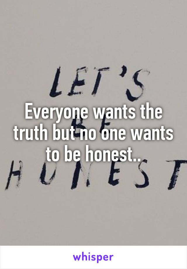 Everyone wants the truth but no one wants to be honest..