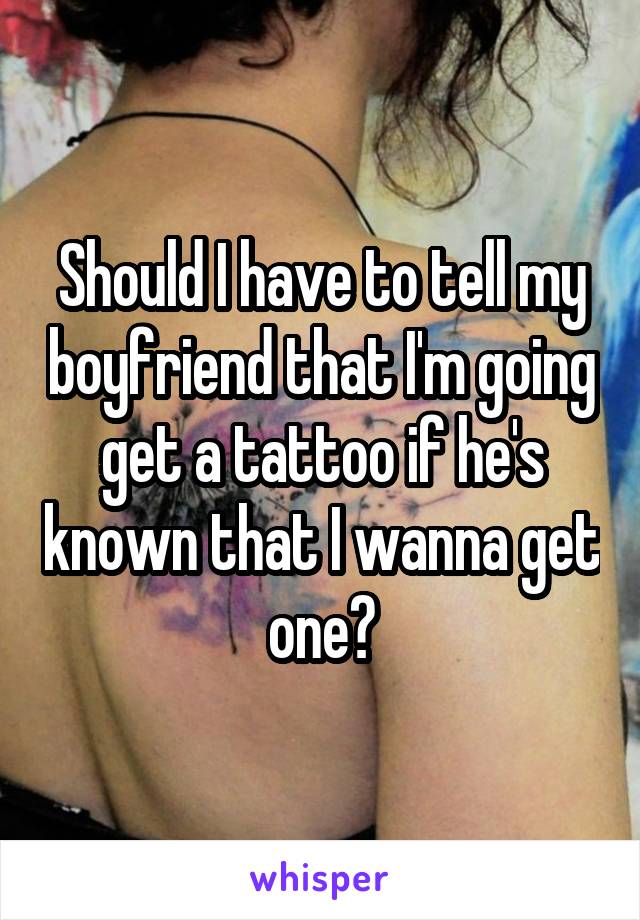 Should I have to tell my boyfriend that I'm going get a tattoo if he's known that I wanna get one?