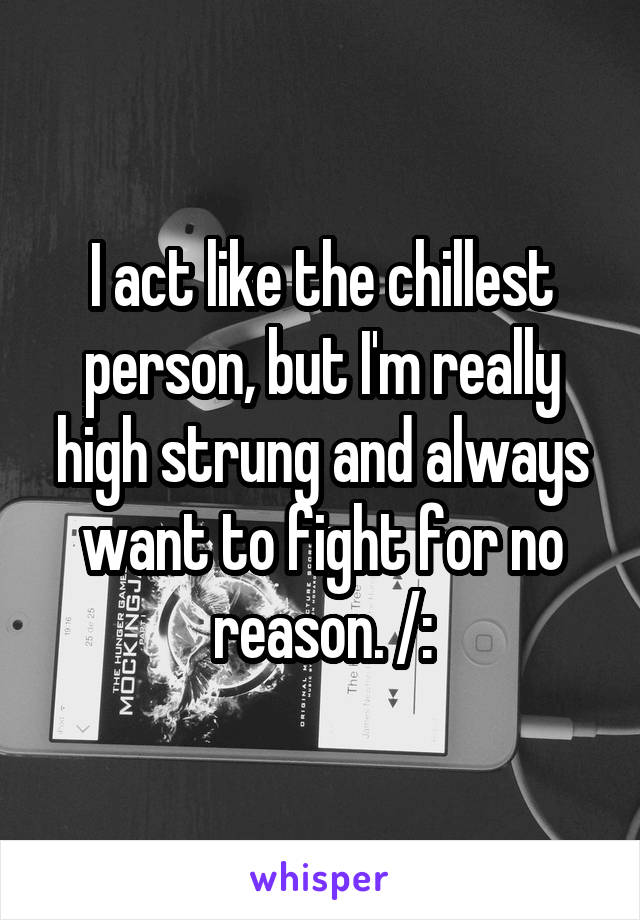 I act like the chillest person, but I'm really high strung and always want to fight for no reason. /: