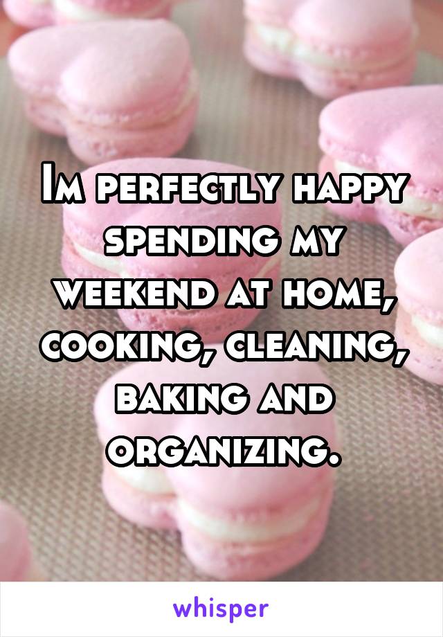 Im perfectly happy spending my weekend at home, cooking, cleaning, baking and organizing.