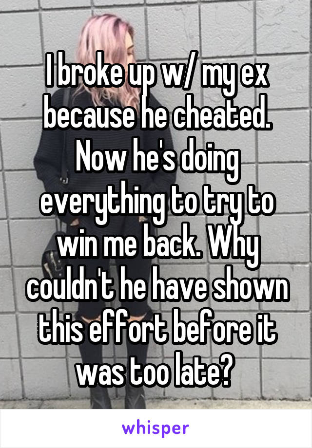 I broke up w/ my ex because he cheated. Now he's doing everything to try to win me back. Why couldn't he have shown this effort before it was too late? 