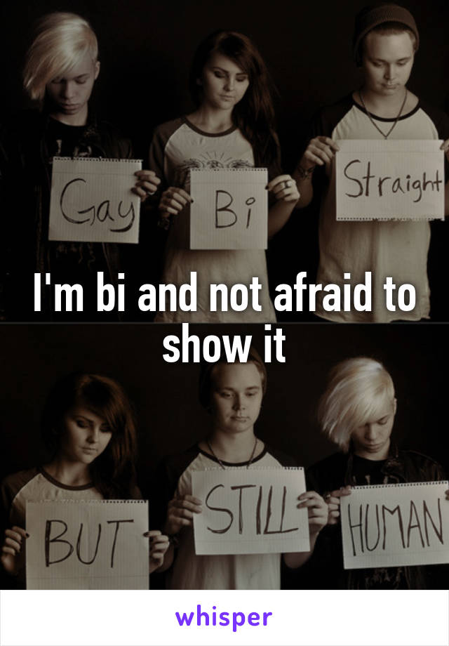 I'm bi and not afraid to show it