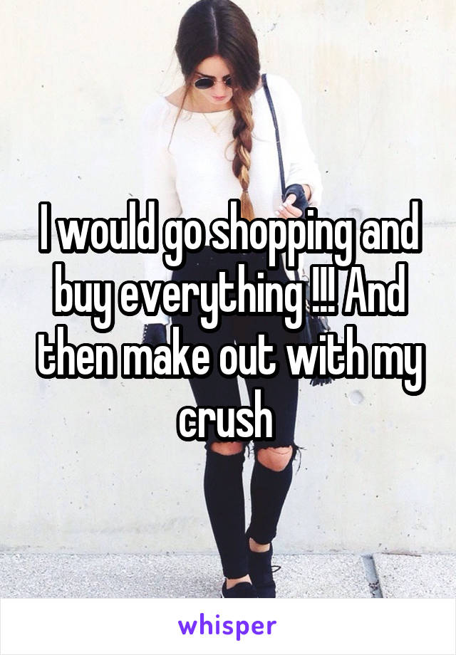 I would go shopping and buy everything !!! And then make out with my crush 