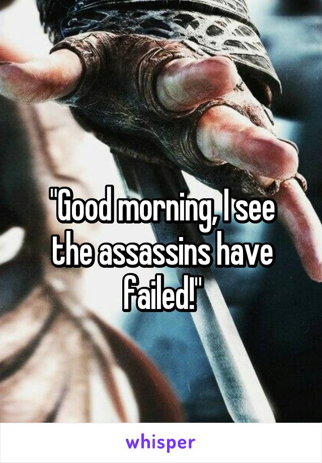 
"Good morning, I see the assassins have failed!"