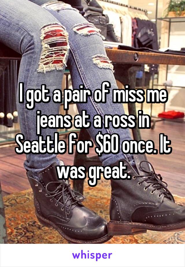 I got a pair of miss me jeans at a ross in Seattle for $60 once. It was great.