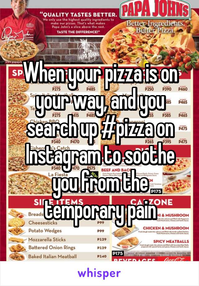 When your pizza is on your way, and you search up #pizza on Instagram to soothe you from the temporary pain