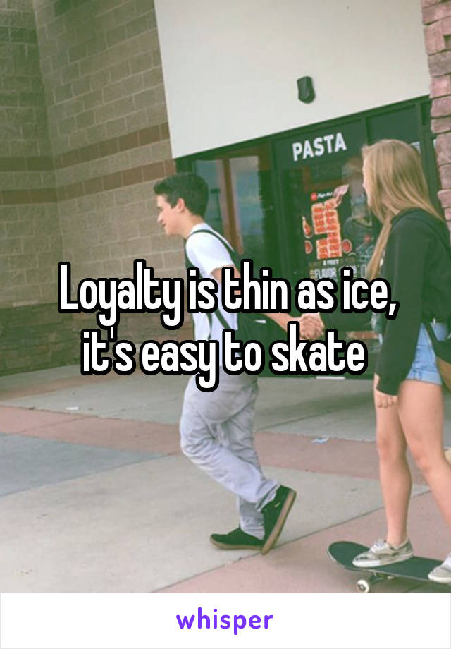 Loyalty is thin as ice, it's easy to skate 