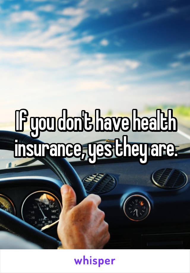 If you don't have health insurance, yes they are.